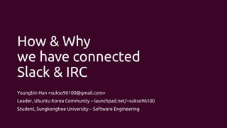 How & Why
we have connected
Slack & IRC
Youngbin Han <sukso96100@gmail.com>
Leader, Ubuntu Korea Community – launchpad.net/~sukso96100
Student, Sungkonghoe University – Software Engineering
 