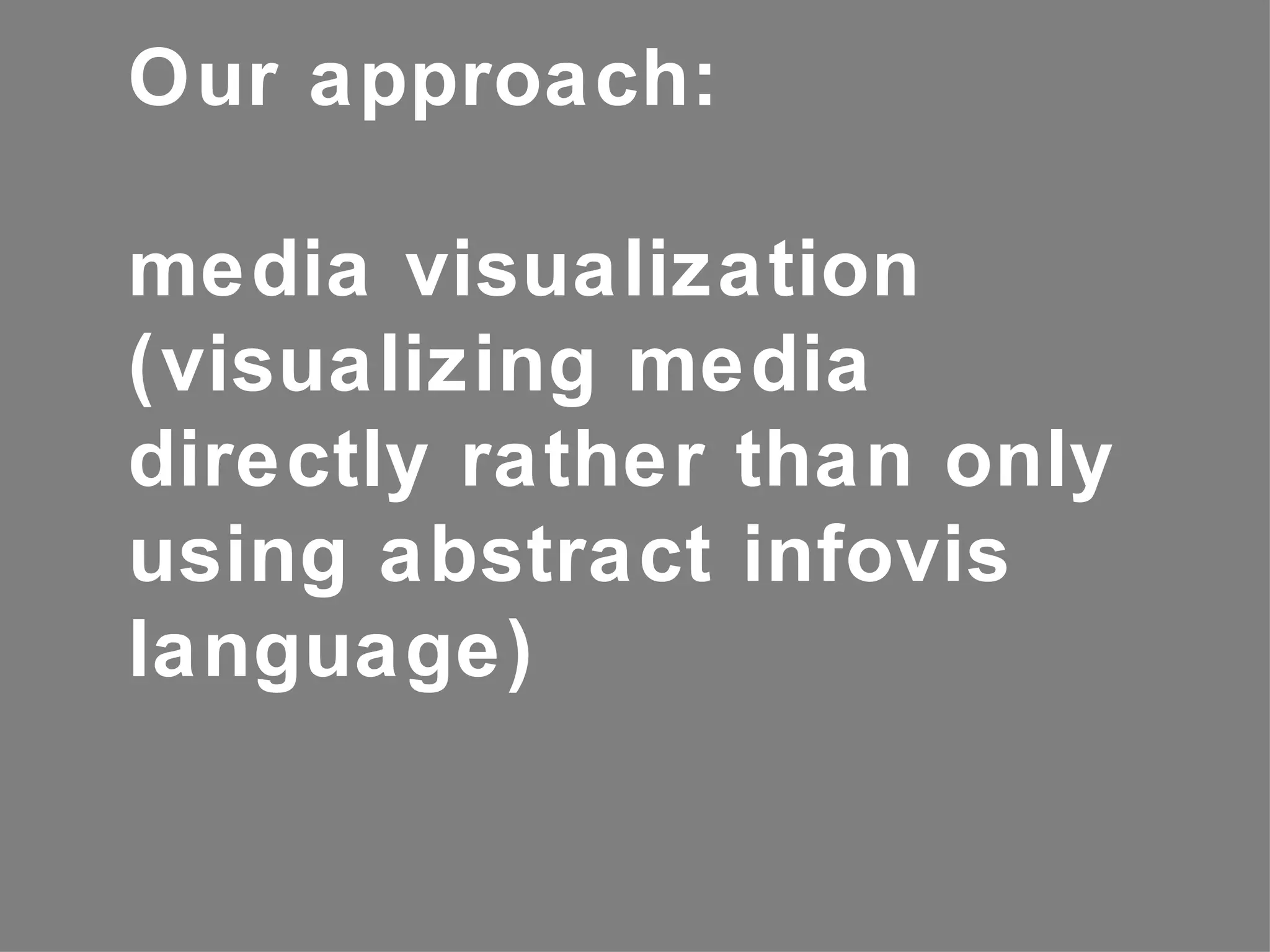 Our approach:

media visualization
(visualizing media
directly rather than only
using abstract infovis
language)
 
