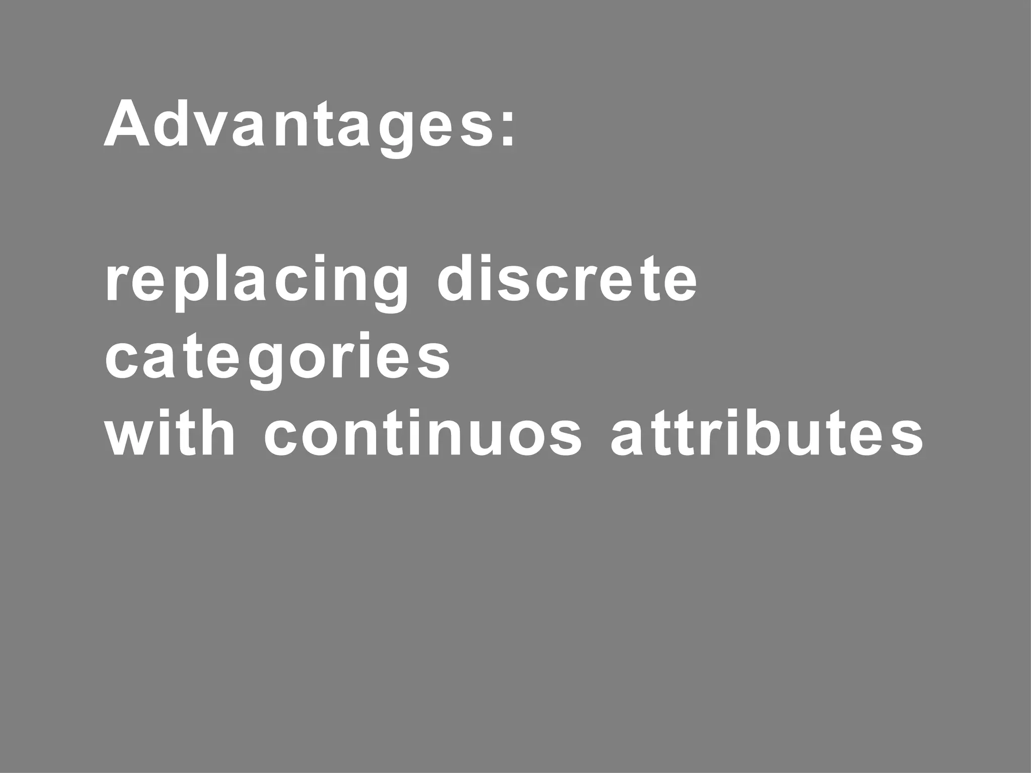 Advantages:

replacing discrete
categories
with continuos attributes
 