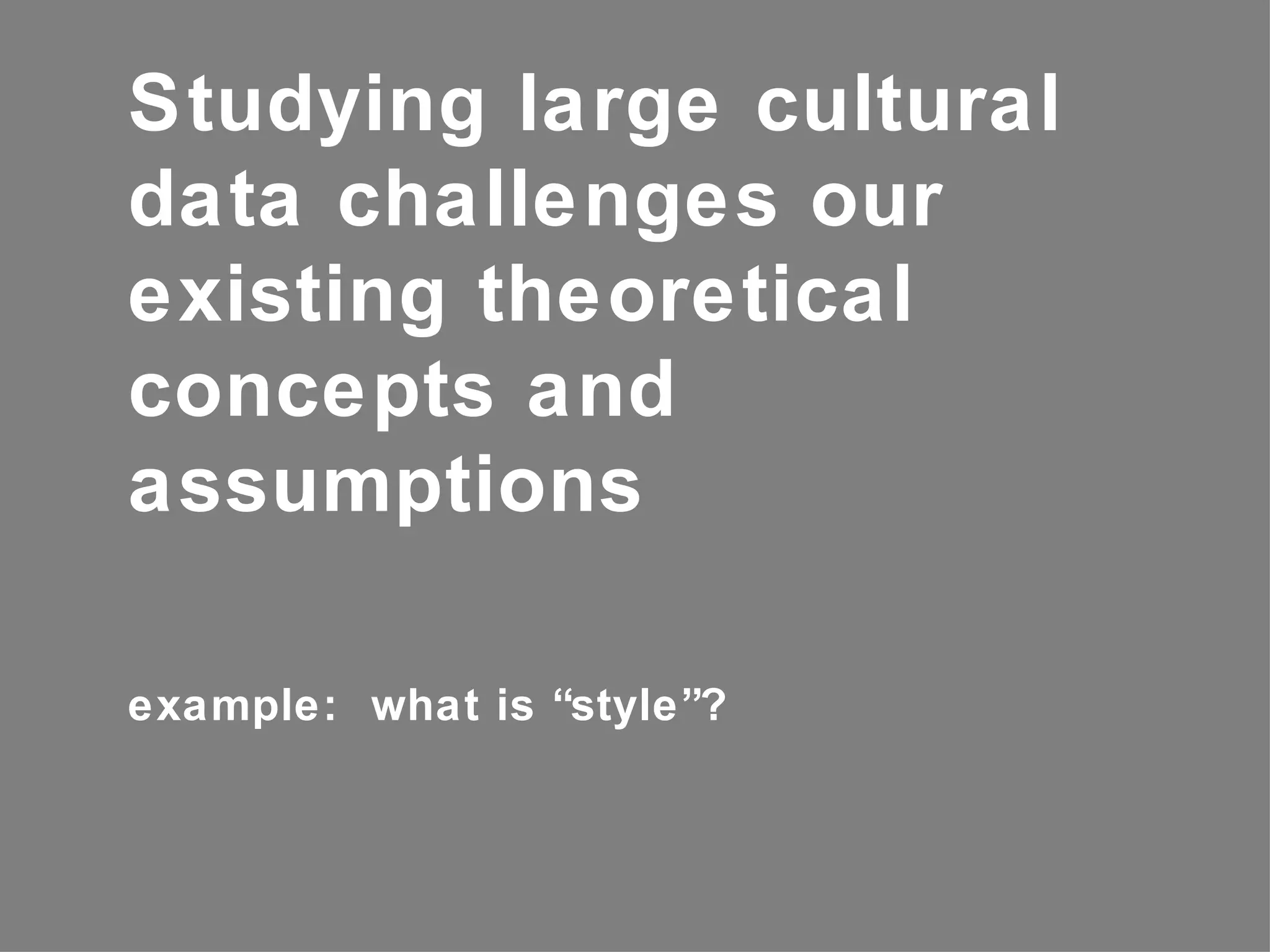 Studying large cultural
data challenges our
existing theoretical
concepts and
assumptions

example: what is “style”?
 