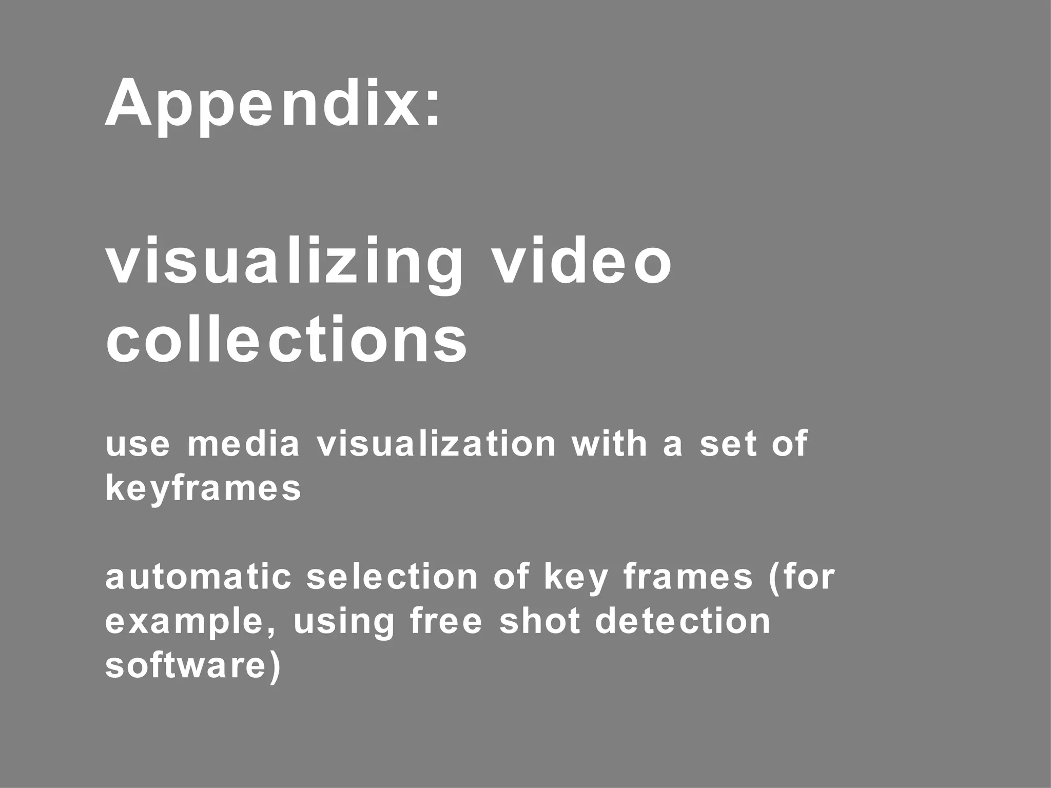 Appendix:

visualizing video
collections
use media visualization with a set of
keyframes

automatic selection of key frames (for
example, using free shot detection
software)
 