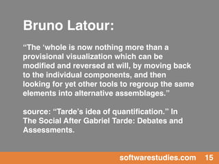 Bruno Latour:
“The ‘whole is now nothing more than a
provisional visualization which can be
modiﬁed and reversed at will, ...