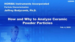 © 2020 HORIBA, Ltd. All rights reserved. 2© 2020 HORIBA, Ltd. All rights reserved. 2
How and Why to Analyze Ceramic
Powder Particles
HORIBA Instruments Incorporated
Particle Characterization
Jeffrey Bodycomb, Ph.D.
Feb. 4, 2020
 