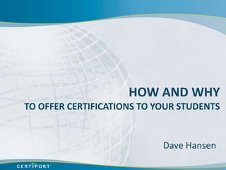 HOW AND WHY
TO OFFER CERTIFICATIONS TO YOUR STUDENTS


                            Dave Hansen
 