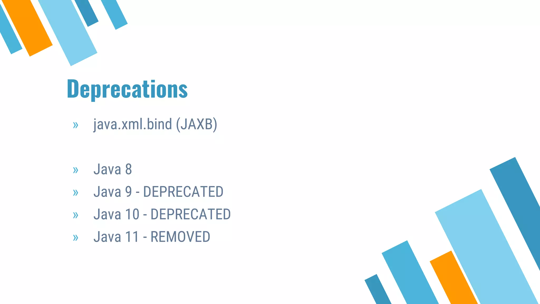 Deprecations
» java.xml.bind (JAXB)
» Java 8
» Java 9 - DEPRECATED
» Java 10 - DEPRECATED
» Java 11 - REMOVED
 