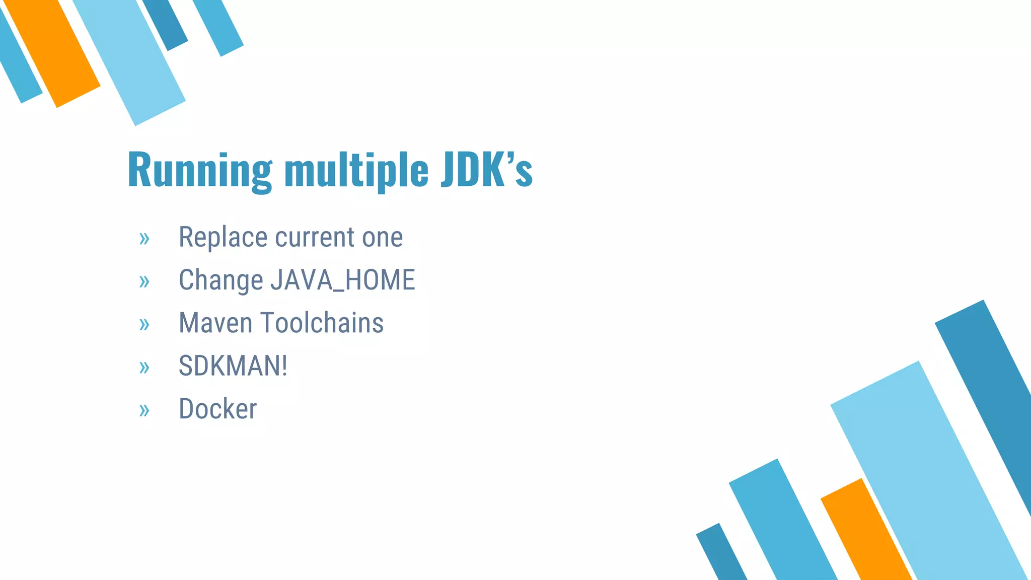 Running multiple JDK’s
» Replace current one
» Change JAVA_HOME
» Maven Toolchains
» SDKMAN!
» Docker
 