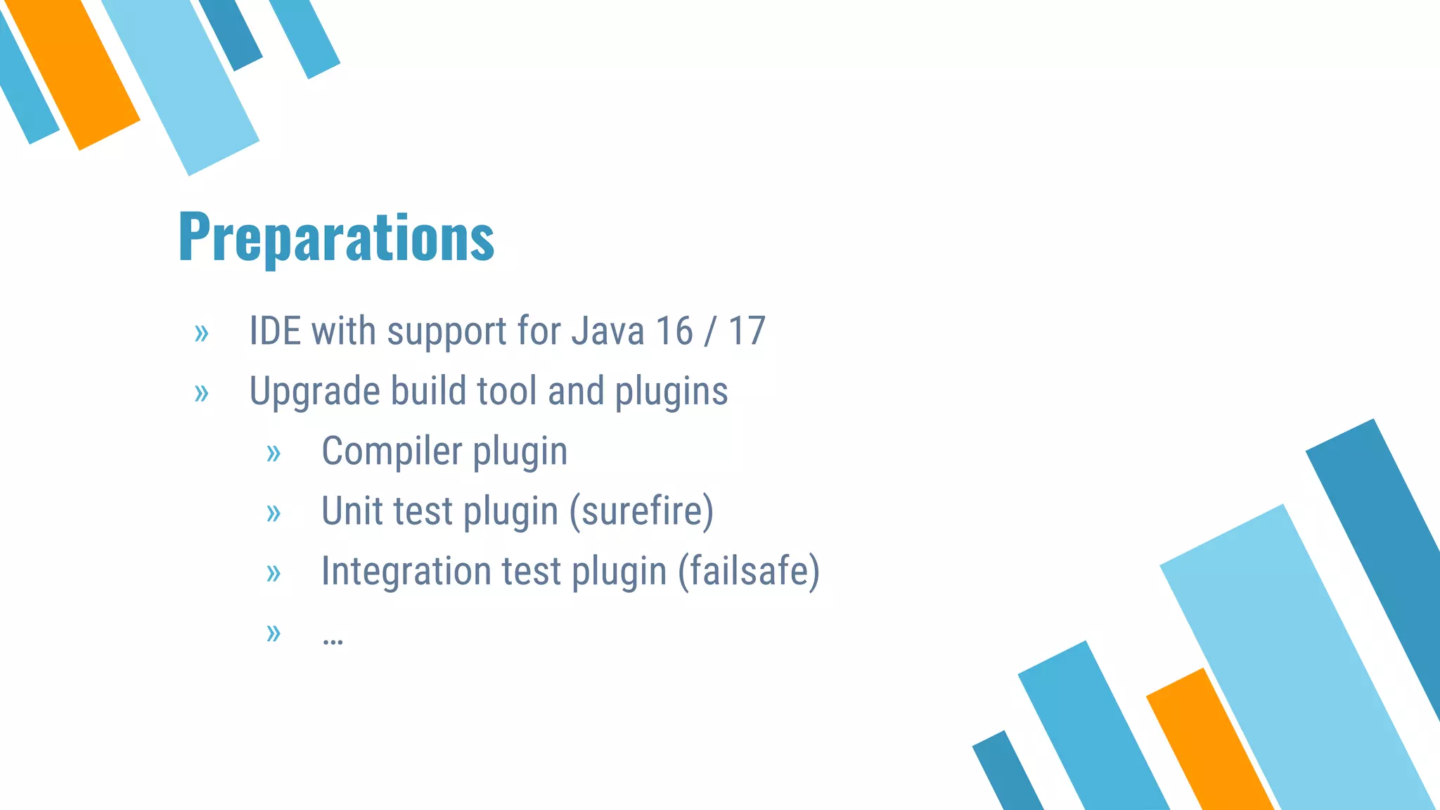 Preparations
» IDE with support for Java 16 / 17
» Upgrade build tool and plugins
» Compiler plugin
» Unit test plugin (surefire)
» Integration test plugin (failsafe)
» …
 