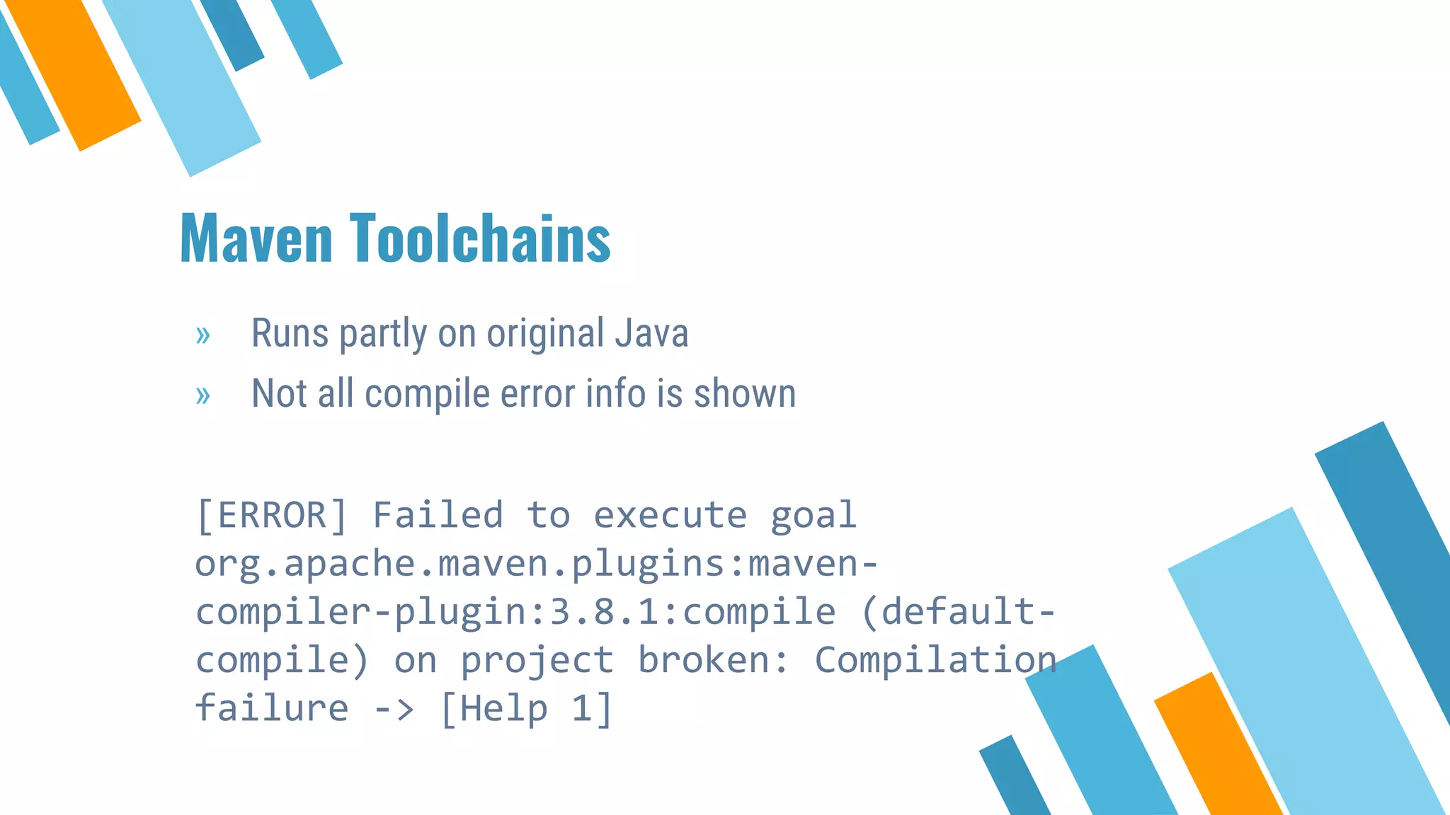 Maven Toolchains
» Runs partly on original Java
» Not all compile error info is shown
[ERROR] Failed to execute goal
org.apache.maven.plugins:maven-
compiler-plugin:3.8.1:compile (default-
compile) on project broken: Compilation
failure -> [Help 1]
 