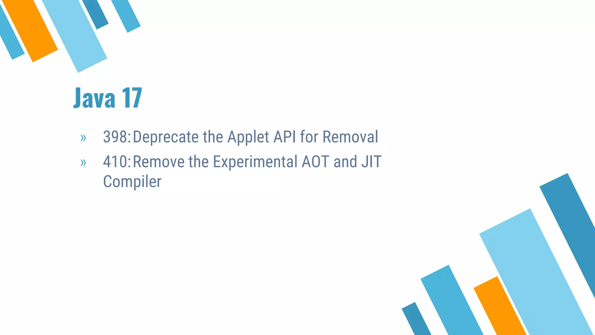 Java 17
» 398:Deprecate the Applet API for Removal
» 410:Remove the Experimental AOT and JIT
Compiler
 