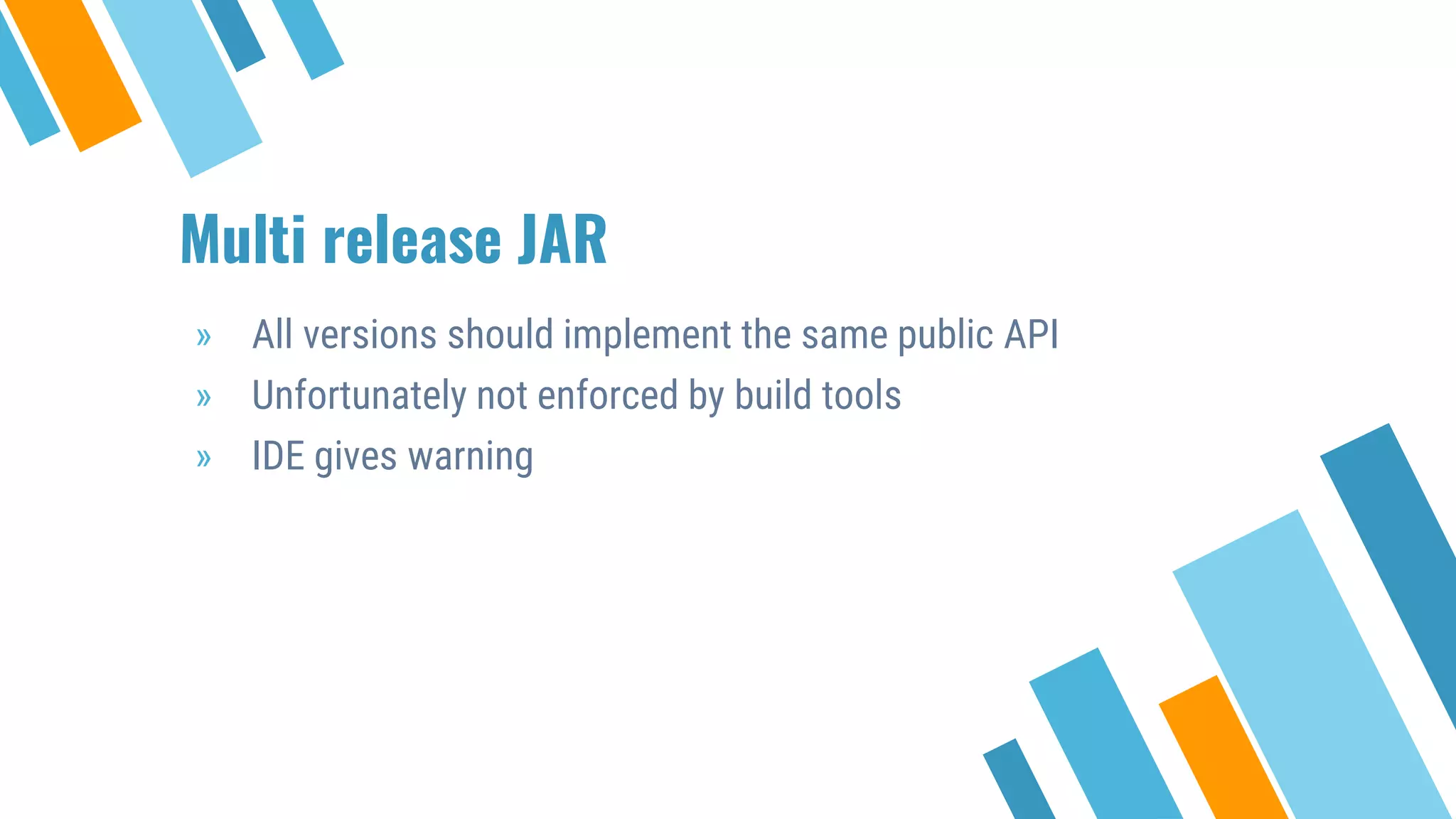 Multi release JAR
» All versions should implement the same public API
» Unfortunately not enforced by build tools
» IDE gives warning
 