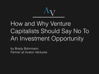 How and Why Venture
Capitalists Should Say No To
An Investment Opportunity
by Brady Bohrmann,
Partner at Avalon Ventures
 