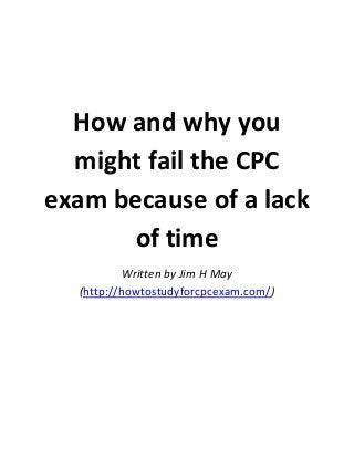 How and why you
might fail the CPC
exam because of a lack
of time
Written by Jim H May
(http://howtostudyforcpcexam.com/)

 