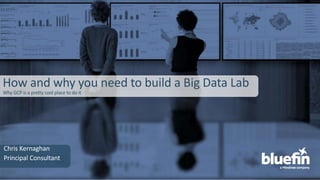 How and why you need to build a Big Data Lab
Why GCP is a pretty cool place to do it
Chris Kernaghan
Principal Consultant
 