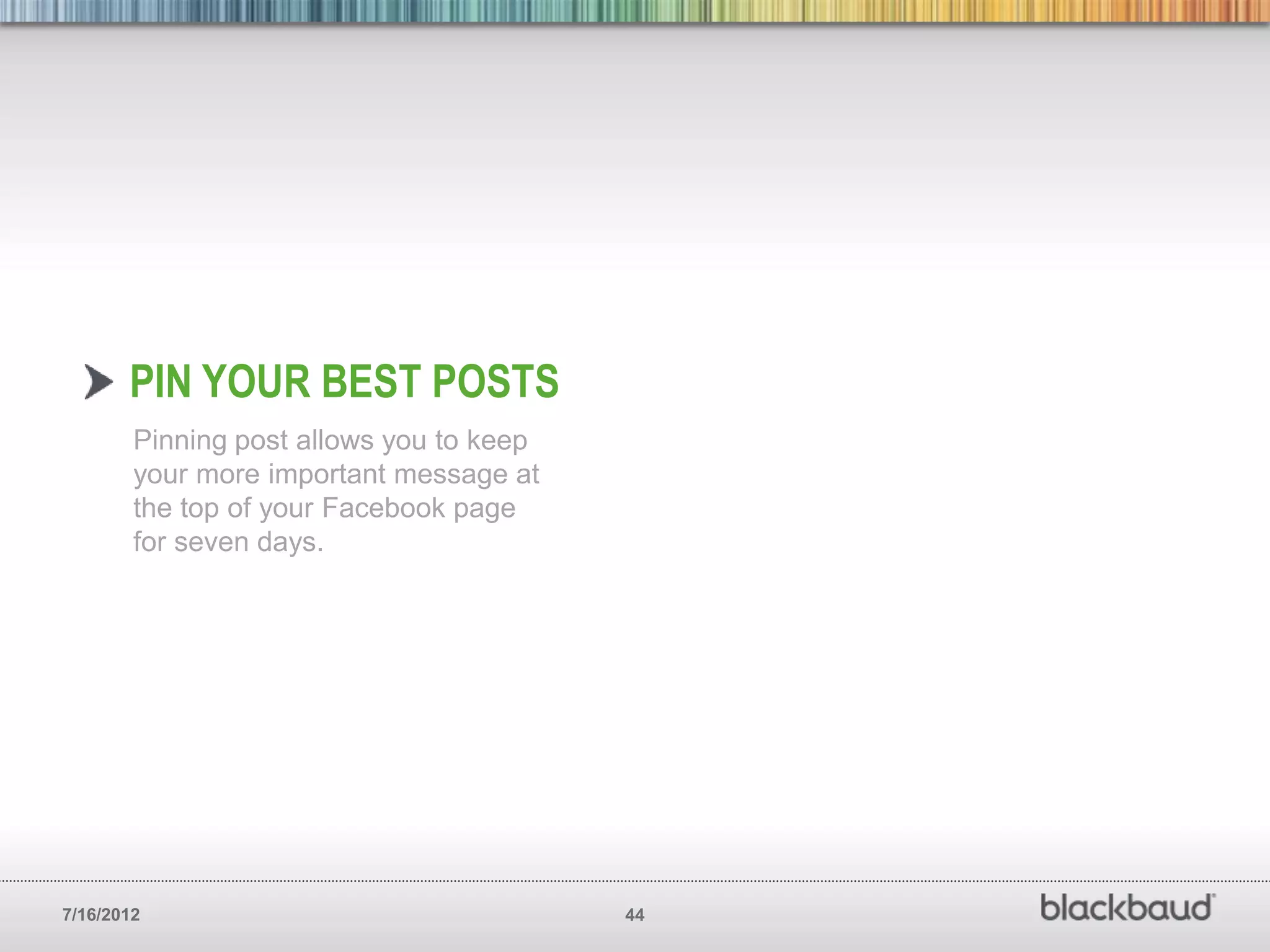 PIN YOUR BEST POSTS
        Pinning post allows you to keep
        your more important message at
        the top of your Facebook page
        for seven days.




7/16/2012                                 44
 