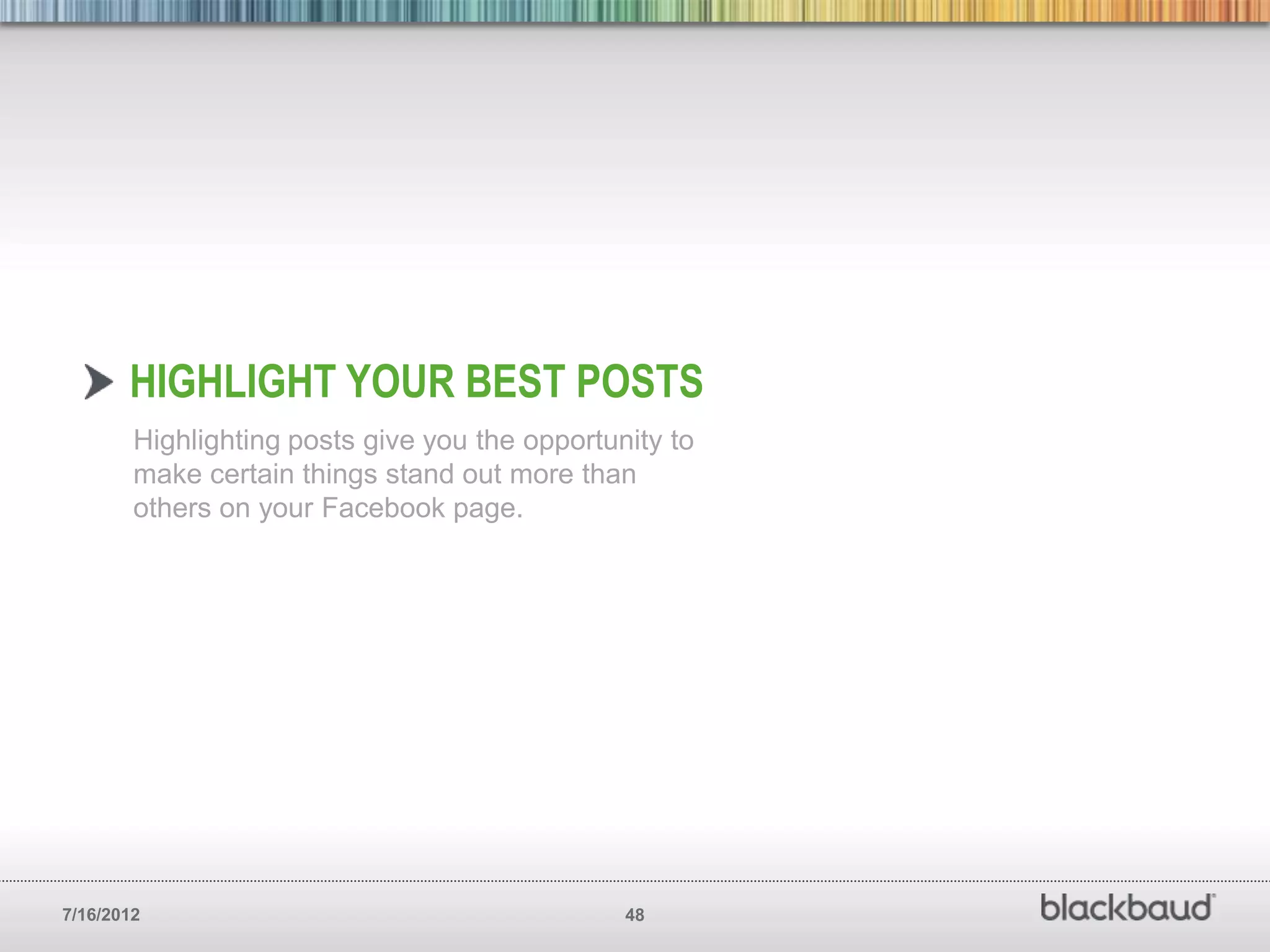 HIGHLIGHT YOUR BEST POSTS
        Highlighting posts give you the opportunity to
        make certain things stand out more than
        others on your Facebook page.




7/16/2012                                       48
 