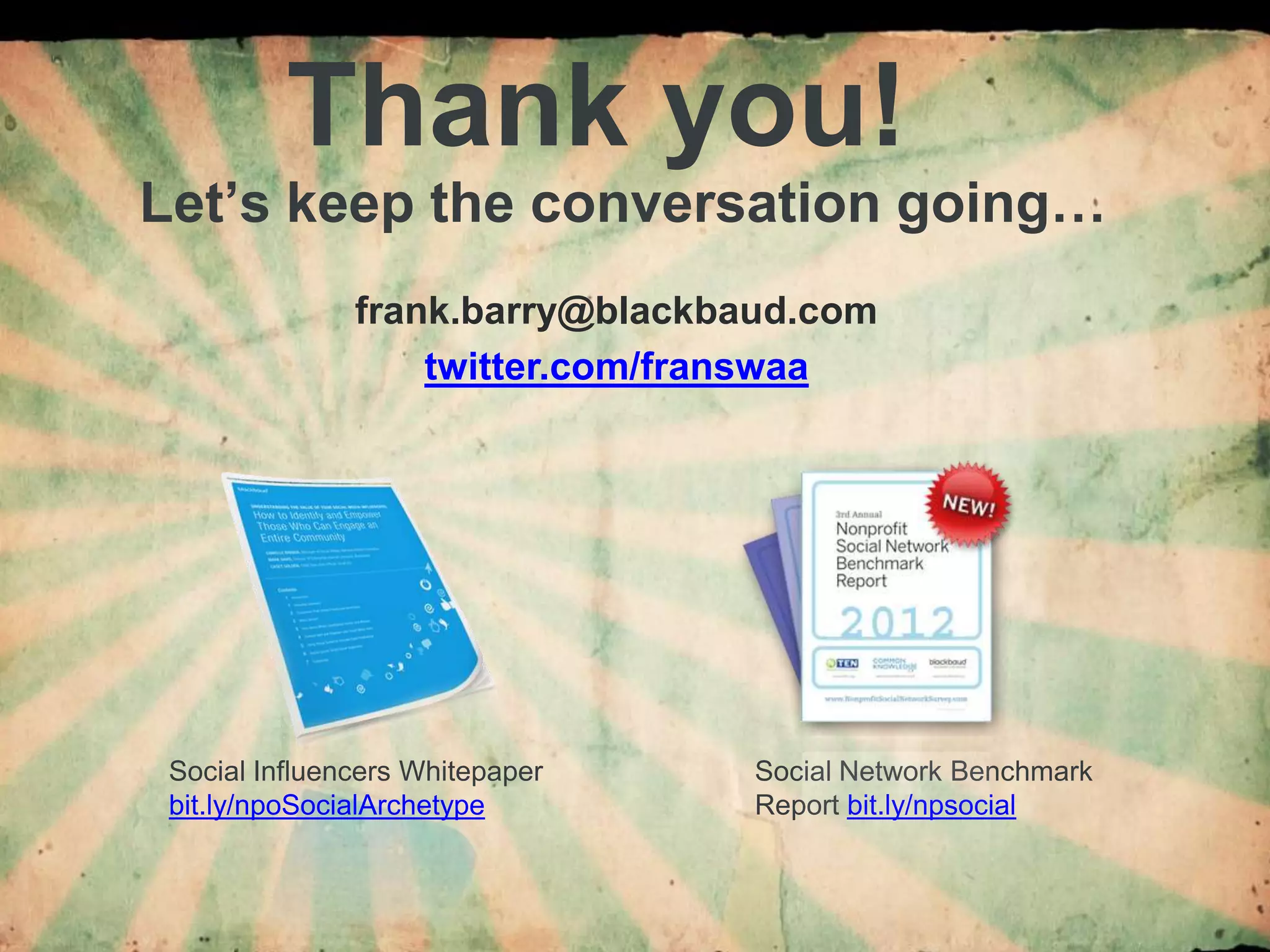 Thank you!
        Let’s keep the conversation going…
                          frank.barry@blackbaud.com
                              twitter.com/franswaa




            Social Influencers Whitepaper        Social Network Benchmark
            bit.ly/npoSocialArchetype            Report bit.ly/npsocial


7/16/2012                                   69
 