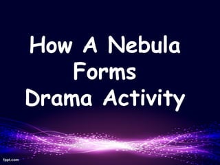 How A Nebula
Forms
Drama Activity
 