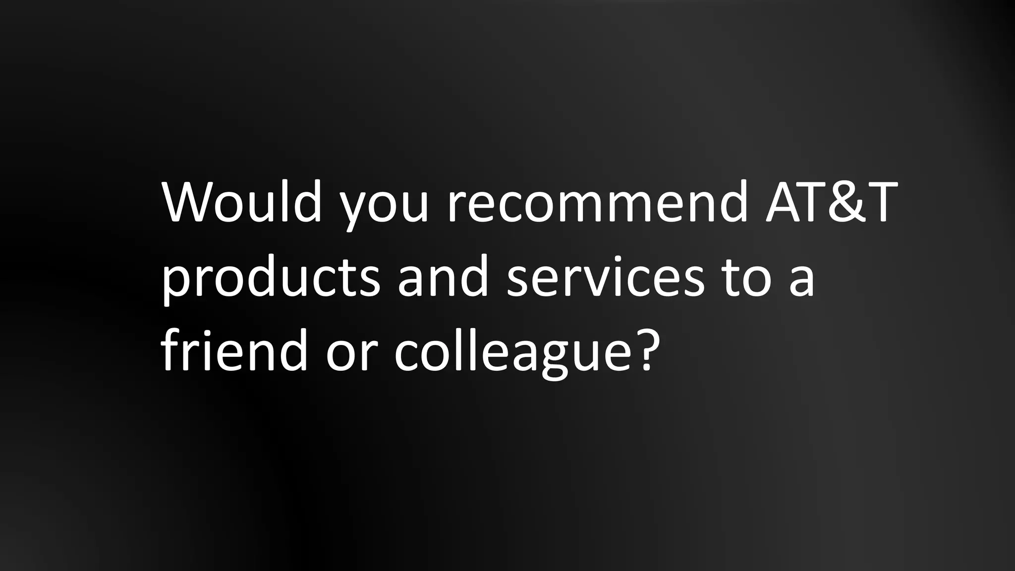 Would you recommend AT&T
products and services to a
friend or colleague?
 