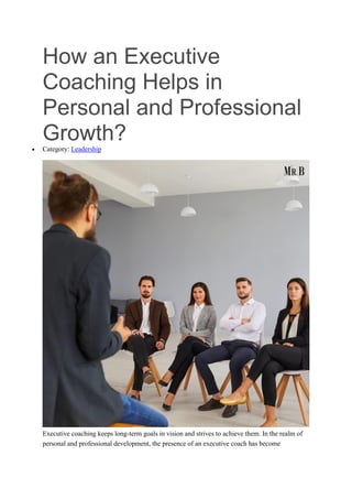 How an Executive
Coaching Helps in
Personal and Professional
Growth?
 Category: Leadership
Executive coaching keeps long-term goals in vision and strives to achieve them. In the realm of
personal and professional development, the presence of an executive coach has become
 