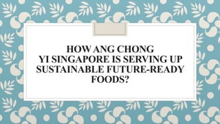 HOWANG CHONG
YI SINGAPORE IS SERVING UP
SUSTAINABLE FUTURE-READY
FOODS?
 