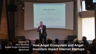 2016/10/10
John Sechrest
Seattle Angel Conference
@sechrest
How Angel Ecosystem and Angel
Investors impact Internet Startups
 