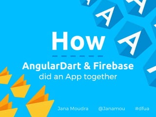 How
AngularDart & Firebase
did an App together
Jana Moudra @Janamou #dfua
 