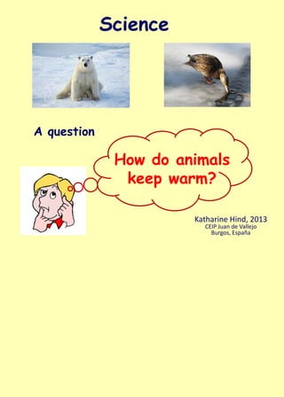 Science




A question
              How do animals
               keep warm?

                       Katharine Hind, 2013
                         CEIP Juan de Vallejo
                           Burgos, España
 