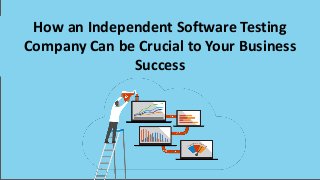 How an Independent Software Testing
Company Can be Crucial to Your Business
Success
 