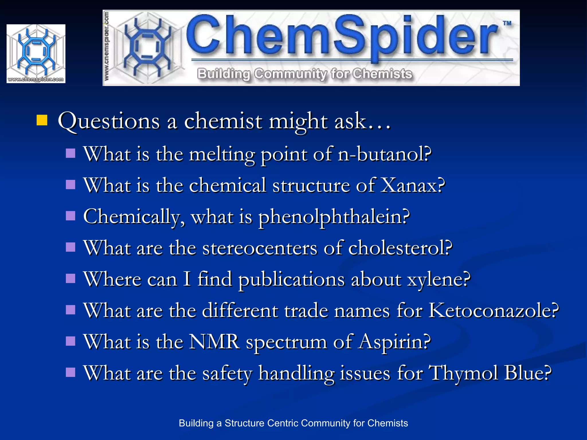 Questions a chemist might ask… What is the melting point of n-butanol?  What is the chemical structure of Xanax? Chemically, what is phenolphthalein? What are the stereocenters of cholesterol? Where can I find publications about xylene? What are the different trade names for Ketoconazole? What is the NMR spectrum of Aspirin? What are the safety handling issues for Thymol Blue? 