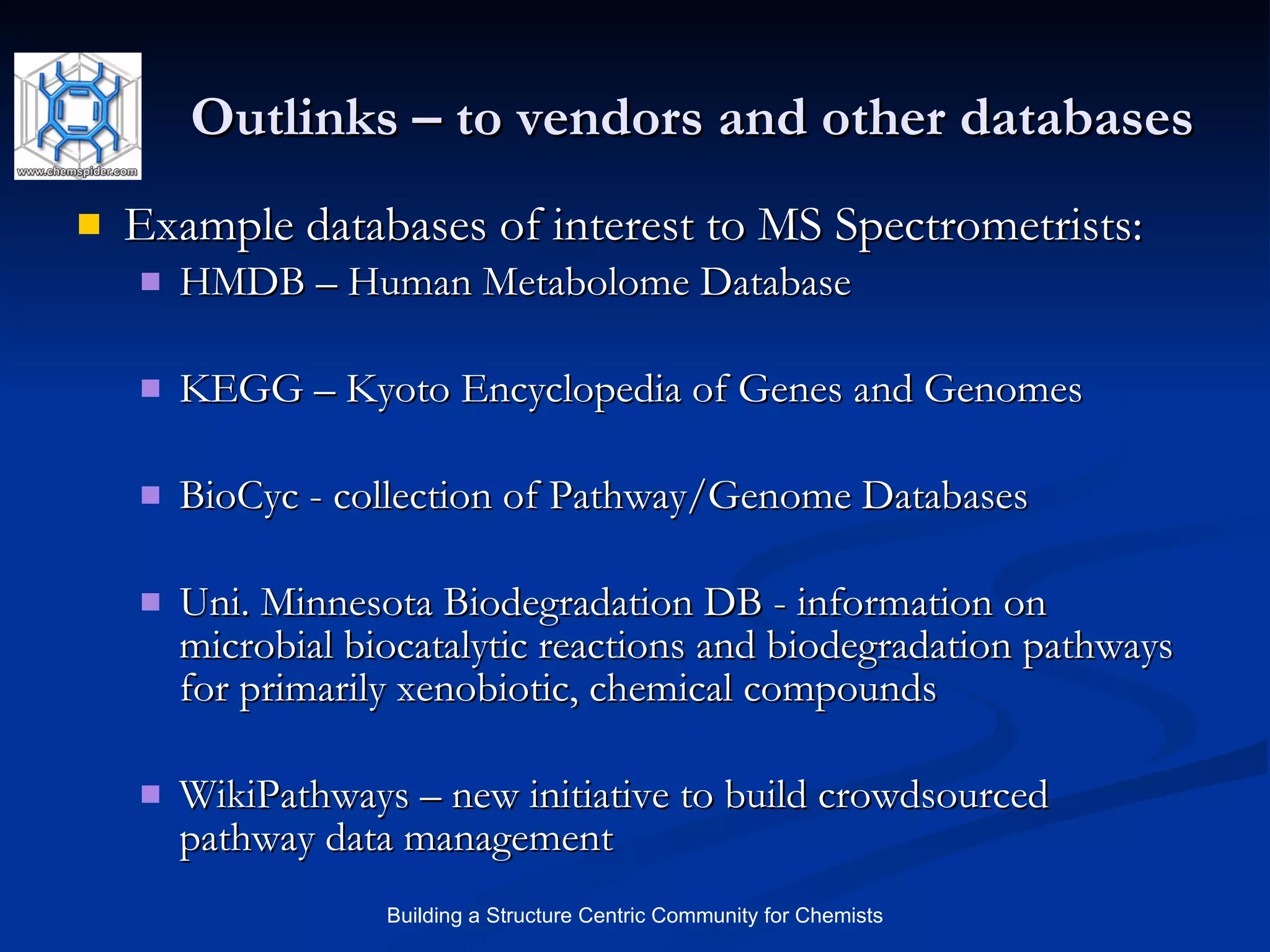 Outlinks – to vendors and other databases Example databases of interest to MS Spectrometrists: HMDB – Human Metabolome Database KEGG – Kyoto Encyclopedia of Genes and Genomes BioCyc - collection of Pathway/Genome Databases Uni. Minnesota Biodegradation DB - information on microbial biocatalytic reactions and biodegradation pathways for primarily xenobiotic, chemical compounds  WikiPathways – new initiative to build crowdsourced pathway data management 