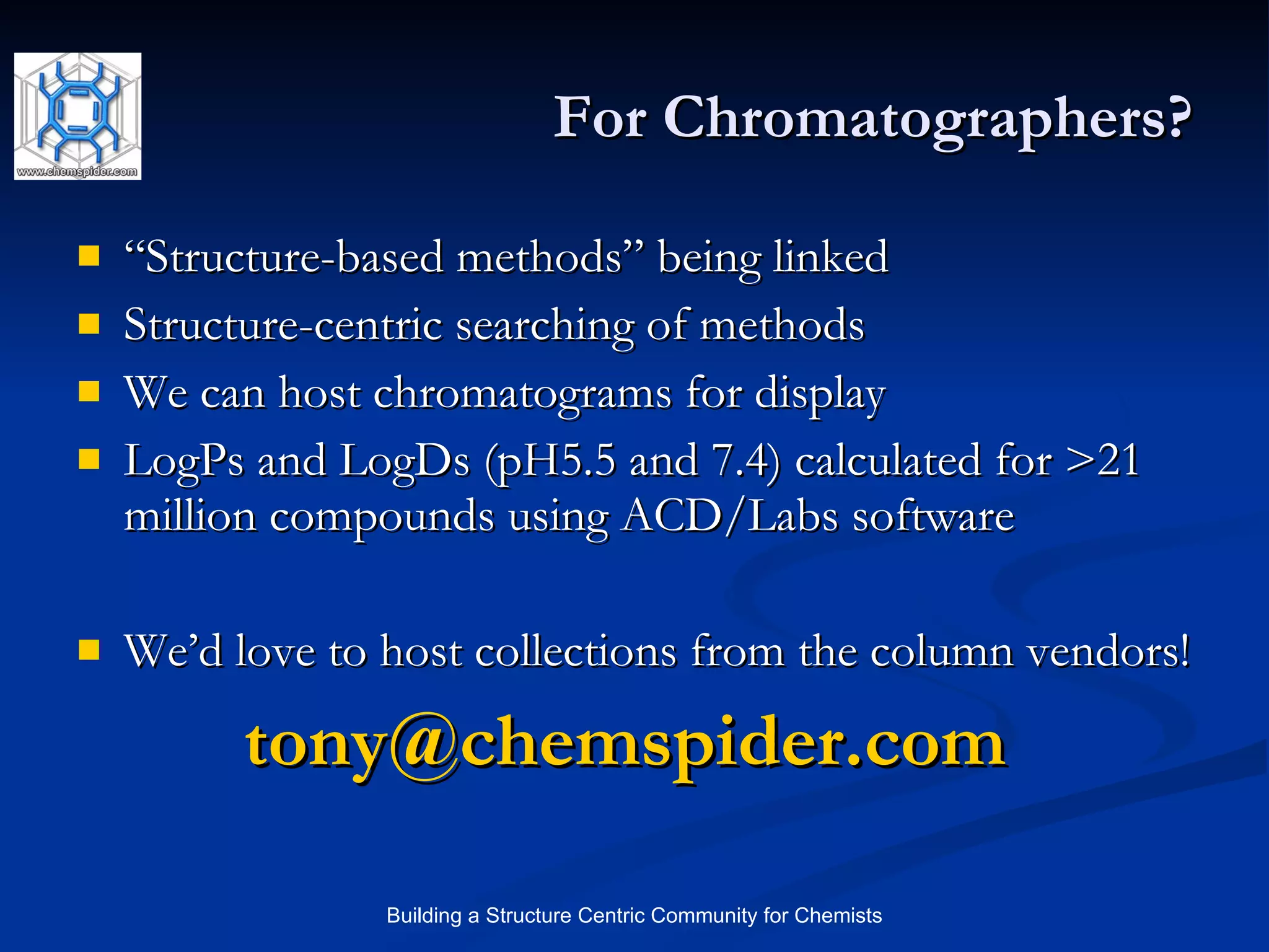 For Chromatographers? “ Structure-based methods” being linked Structure-centric searching of methods We can host chromatograms for display LogPs and LogDs (pH5.5 and 7.4) calculated for >21 million compounds using ACD/Labs software We’d love to host collections from the column vendors! [email_address]   