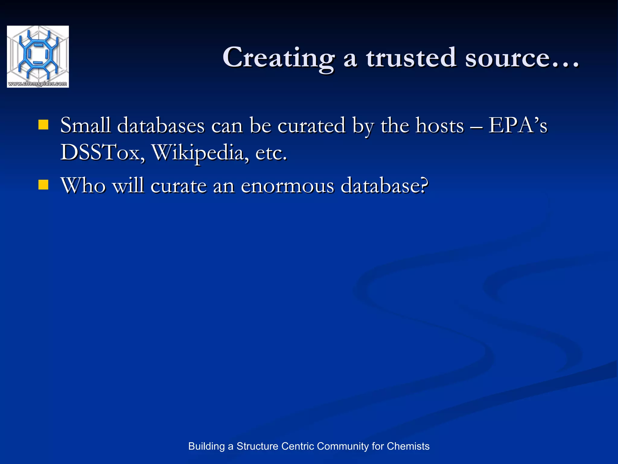 Creating a trusted source… Small databases can be curated by the hosts – EPA’s DSSTox, Wikipedia, etc. Who will curate an enormous database? 