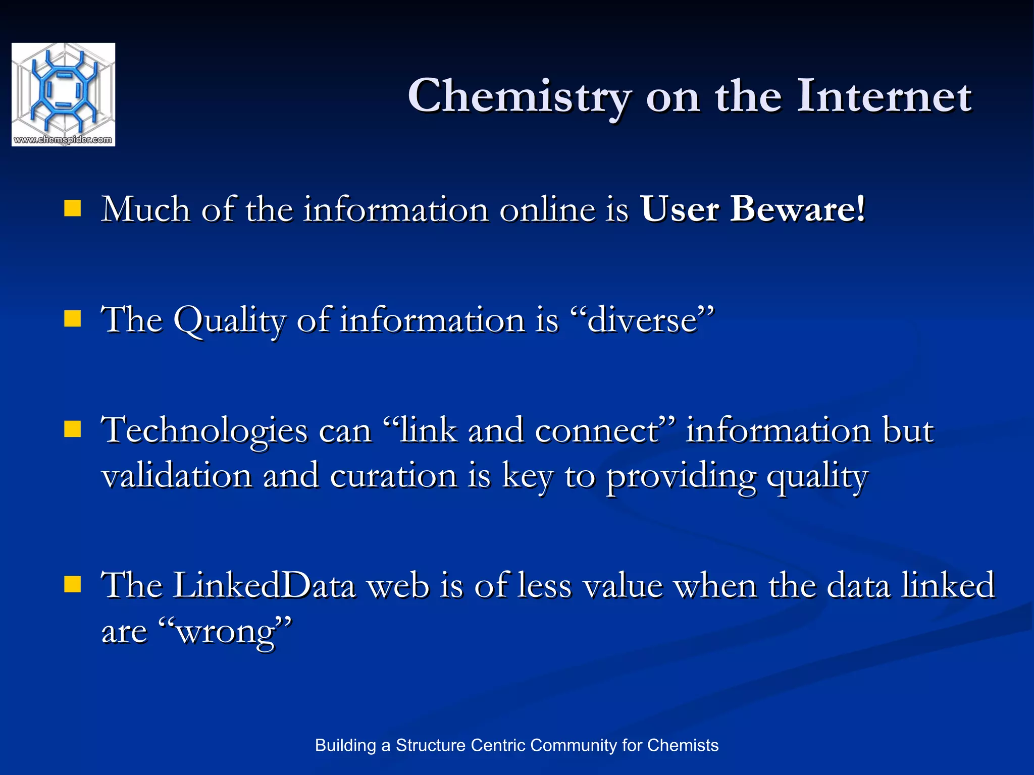 Chemistry on the Internet Much of the information online is  User Beware!  The Quality of information is “diverse” Technologies can “link and connect” information but validation and curation is key to providing quality The LinkedData web is of less value when the data linked are “wrong” 