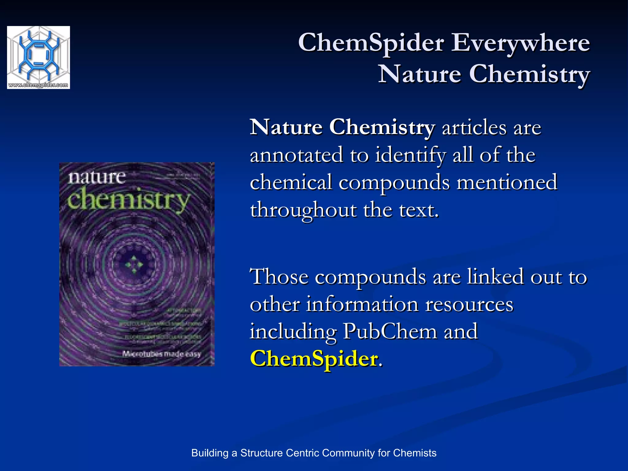 ChemSpider Everywhere Nature Chemistry Nature Chemistry  articles are annotated to identify all of the chemical compounds mentioned throughout the text.  Those compounds are linked out to other information resources including PubChem and  ChemSpider .  