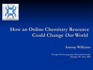 How an Online Chemistry Resource  Could Change  Our  World  Antony Williams Triangle Chromatography Discussion Group, Raleigh, NC, May 2009 