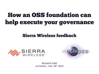 How an OSS foundation can
help execute your governance

     Sierra Wireless feedback




                   Benjamin	
  Cabé	
  
          La	
  Can-ne	
  –	
  Feb.	
  18th,	
  2013	
  
 