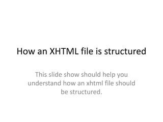 How an XHTML file is structured This slide show should help you understand how an xhtml file should be structured. 