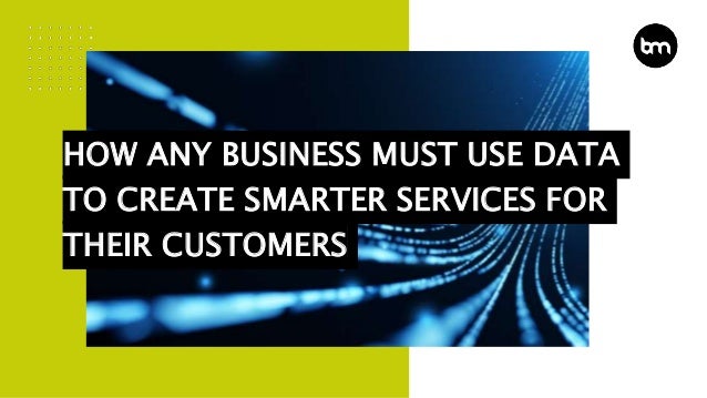 HOW ANY BUSINESS MUST USE DATA
TO CREATE SMARTER SERVICES FOR
THEIR CUSTOMERS
 