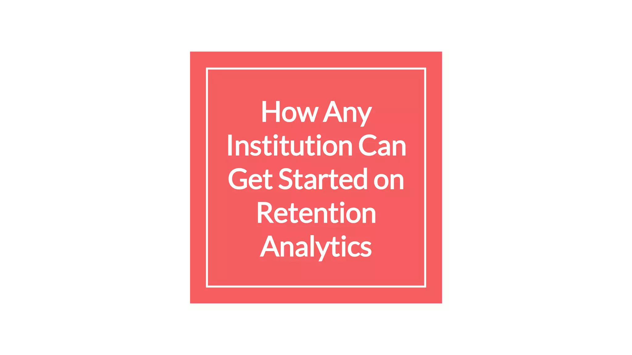 How Any
Institution Can
Get Started on
Retention
Analytics
 