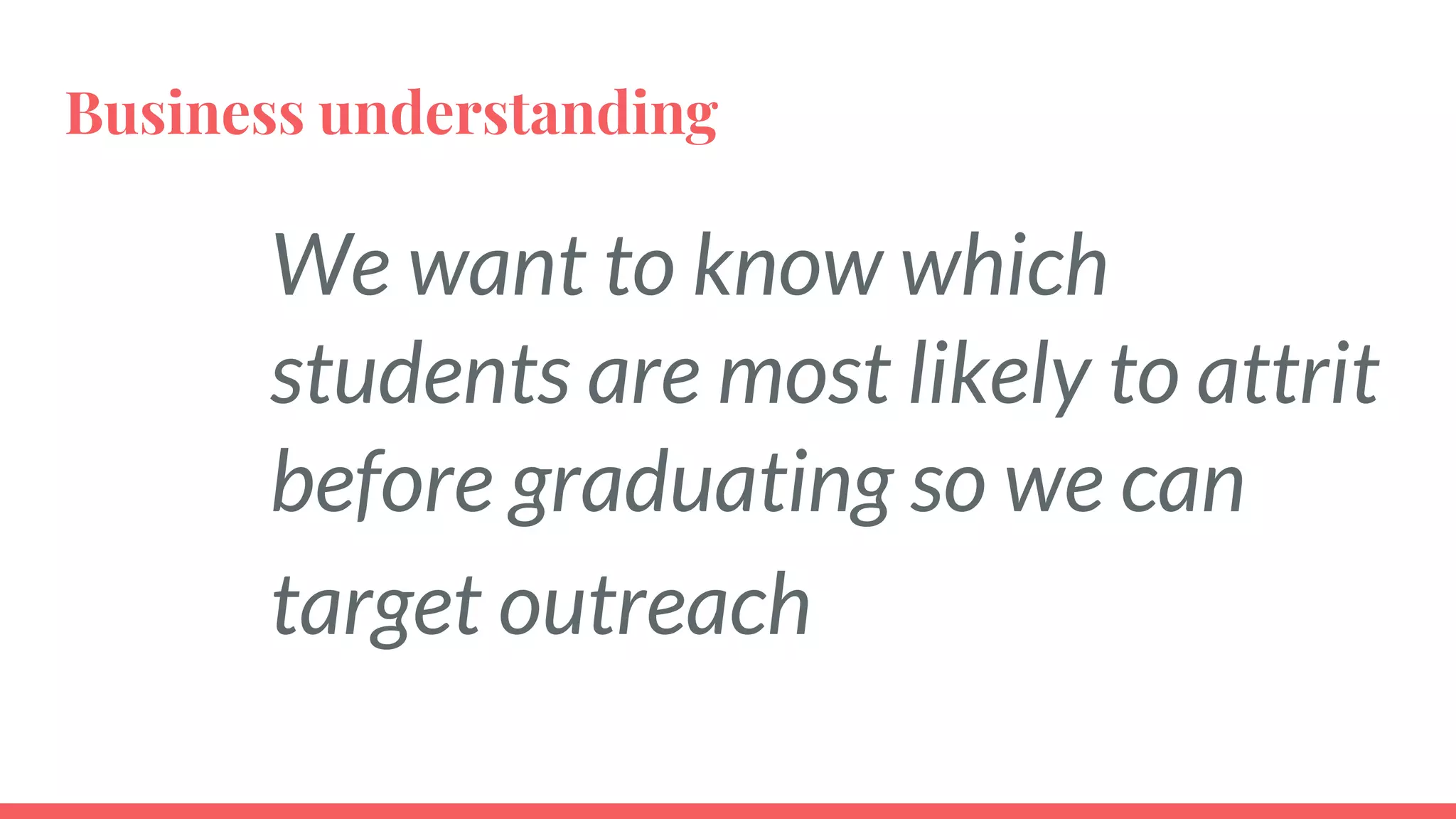 Business understanding
We want to know which
students are most likely to attrit
before graduating so we can
target outreach
 