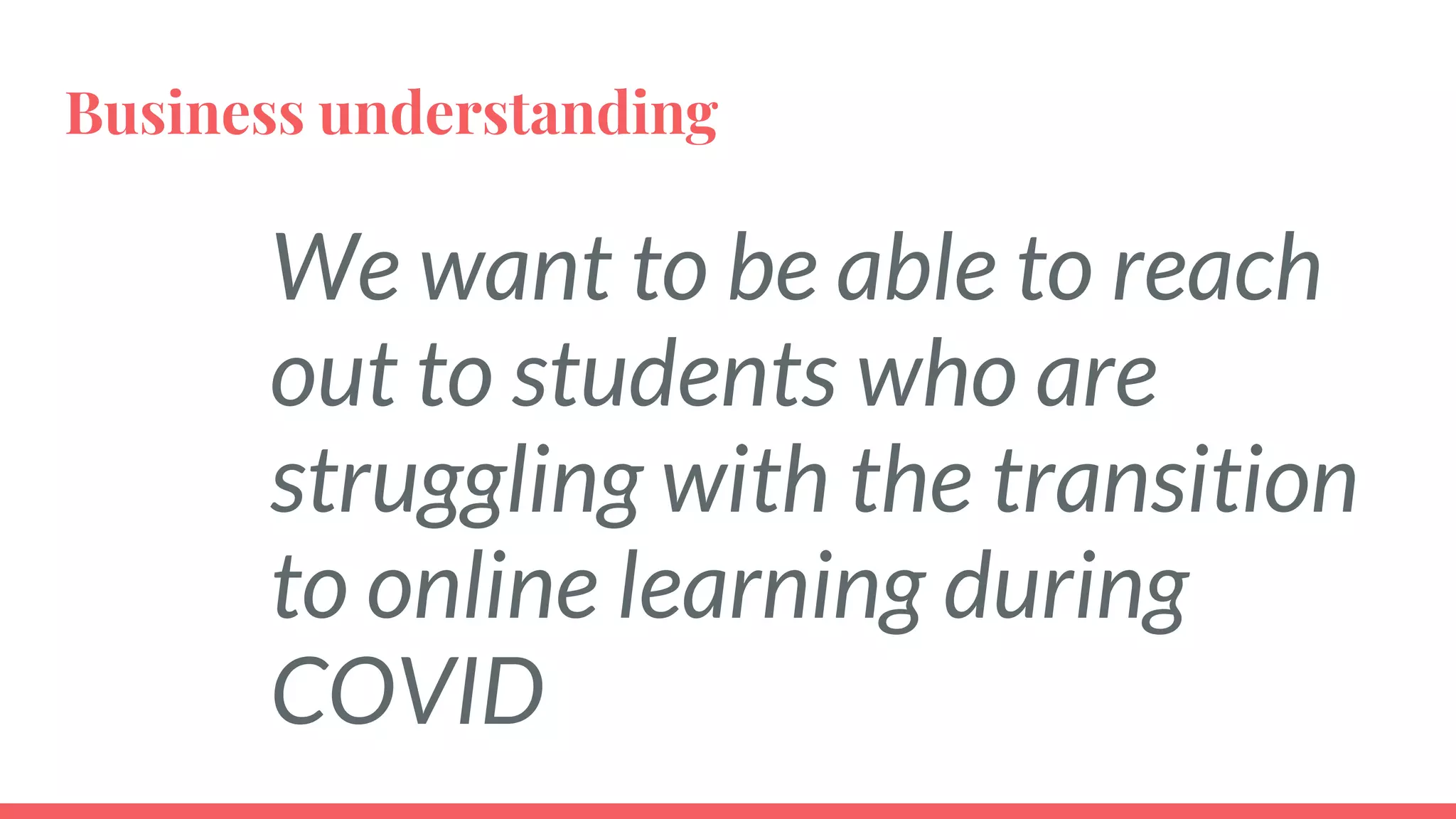 Business understanding
We want to be able to reach
out to students who are
struggling with the transition
to online learning during
COVID
 