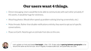 Our users want 4 things.
• Direct messaging. Users would like to be able to communicate with each other privately. If
this...