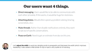 Our users want 4 things.
• Direct messaging. Users would like to be able to communicate with
each other privately. If this...