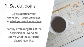 1. Set out goals
Before starting your
workshop make sure to set
out what you want to achieve.
Start by explaining this at ...