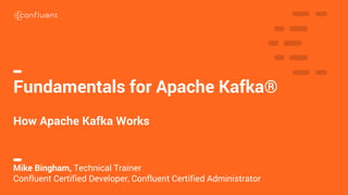 1
Fundamentals for Apache Kafka®
How Apache Kafka Works
Mike Bingham, Technical Trainer
Confluent Certified Developer, Confluent Certified Administrator
 