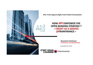 HOW API EMPOWER THE
OPEN BANKING STRATEGY ?
– CREDIT AS A SERVICE
@FRANFINANCE –
Nouamane Cherkaoui
Franfinance- Société Générale
APIs : From Legacy to Agile, From Product to Ecosystems
December 10th, 2019
 