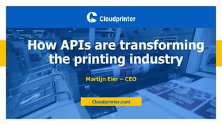 How APIs are transforming
the printing industry
Cloudprinter.com
Martijn Eier – CEO
 