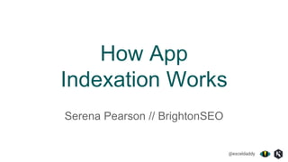 @exceldaddy
How App
Indexation Works
Serena Pearson // BrightonSEO
 