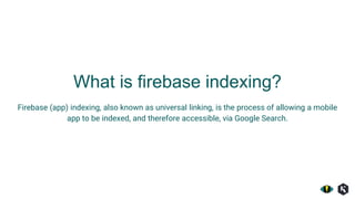 Firebase (app) indexing, also known as universal linking, is the process of allowing a mobile
app to be indexed, and therefore accessible, via Google Search.
What is firebase indexing?
 