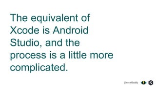 @exceldaddy
The equivalent of
Xcode is Android
Studio, and the
process is a little more
complicated.
 